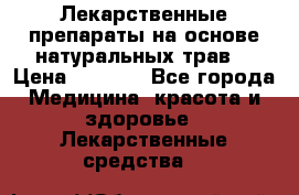 Лекарственные препараты на основе натуральных трав. › Цена ­ 3 600 - Все города Медицина, красота и здоровье » Лекарственные средства   